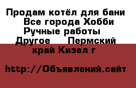 Продам котёл для бани  - Все города Хобби. Ручные работы » Другое   . Пермский край,Кизел г.